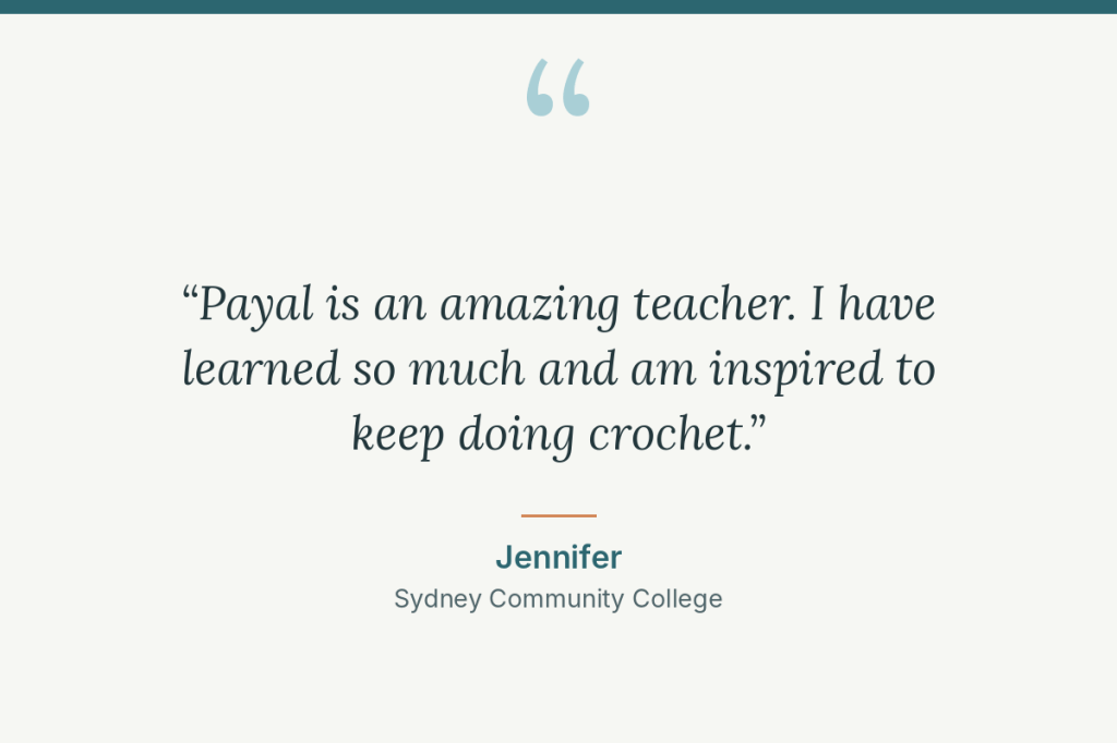 Student review: “Payal is an amazing teacher. I have learned so much and am inspired to keep doing crochet.” Jennifer, Sydney Community College