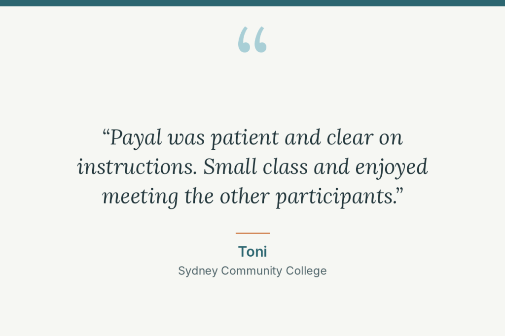 Student review: “Payal was patient and clear on instructions. Small class and enjoyed meeting the other participants.” Toni, Sydney Community College