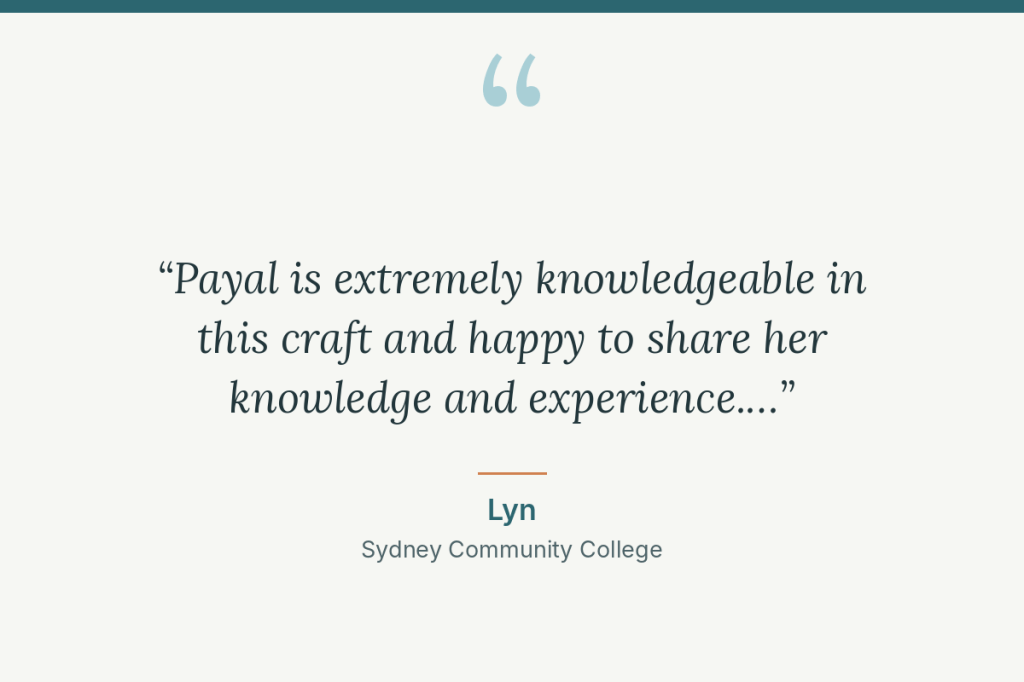 Student review: “Payal is extremely knowledgeable in this craft and happy to share her knowledge and experience.” Lyn, Sydney Community College